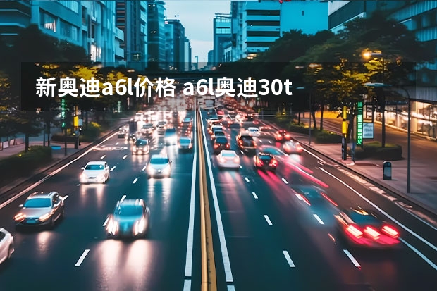 新奥迪a6l价格 a6l奥迪3.0t价格多少