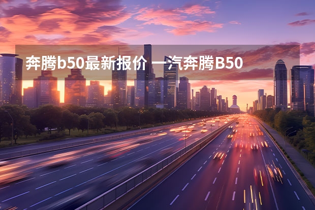 奔腾b50最新报价 一汽奔腾B50怎么样？性价比如何？