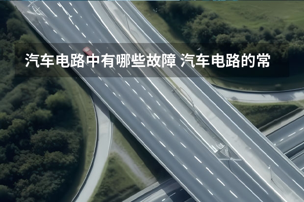 汽车电路中有哪些故障 汽车电路的常见线路故障有哪些