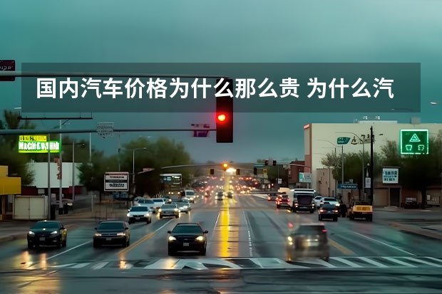 国内汽车价格为什么那么贵 为什么汽车的价格会这么贵？其影响因素是什么？