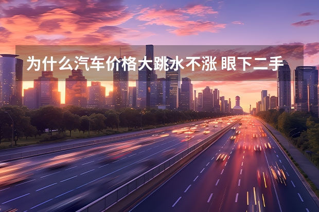 为什么汽车价格大跳水不涨 眼下二手车价格跳水，抄底的时候到了吗