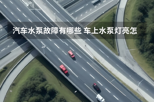 汽车水泵故障有哪些 车上水泵灯亮怎么回事 是什么原因呢
