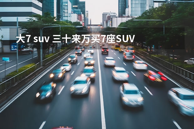 大7 suv 三十来万买7座SUV，别纠结啊