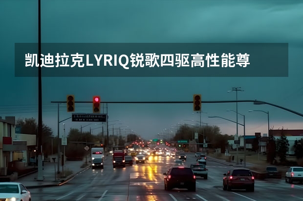 凯迪拉克LYRIQ锐歌四驱高性能尊贵版官图 首辆凯迪拉克凯雷德