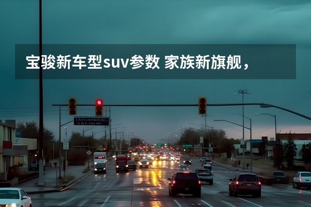 宝骏新车型suv参数 家族新旗舰，新宝骏RS-7亮相，尺寸超越汉兰达，搭载1.5T动力