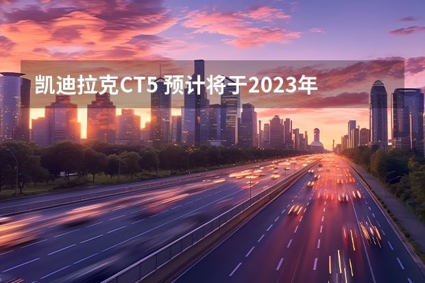 凯迪拉克CT5 预计将于2023年上市