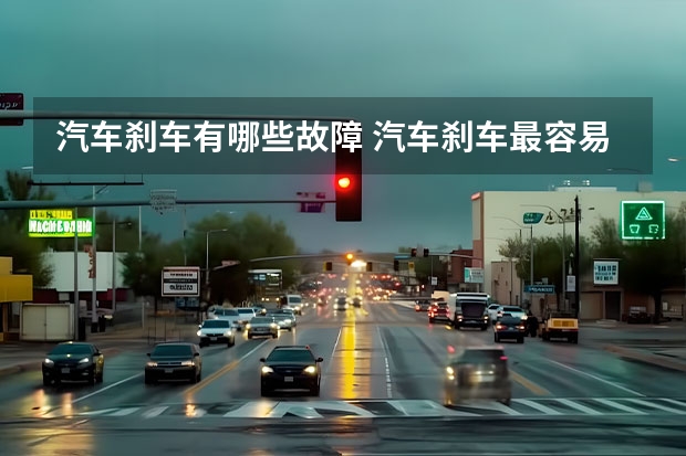 汽车刹车有哪些故障 汽车刹车最容易出现的故障有哪些呢？应该如何解决这些故障呢？