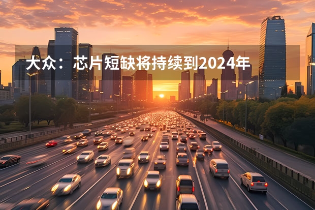 大众：芯片短缺将持续到2024年 售价11.49
