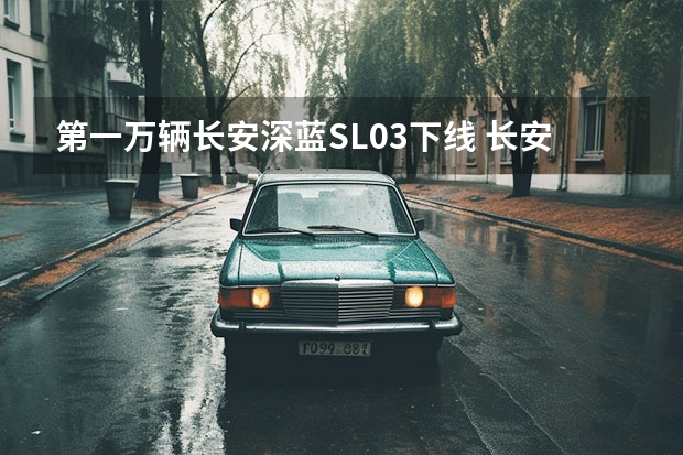 第一万辆长安深蓝SL03下线 长安蓝鲸发动机挑战吉尼斯世界纪录