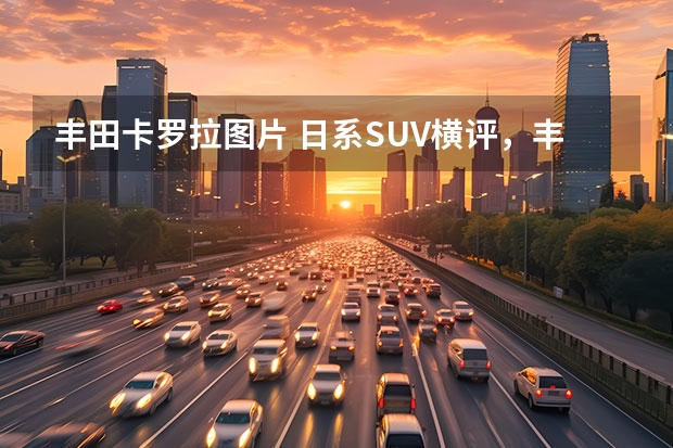 丰田卡罗拉图片 日系SUV横评，丰田锋兰达、卡罗拉锐放对比本田XR-V