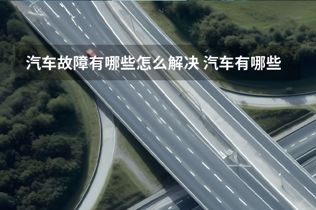 汽车故障有哪些怎么解决 汽车有哪些常见毛病和解决办法？