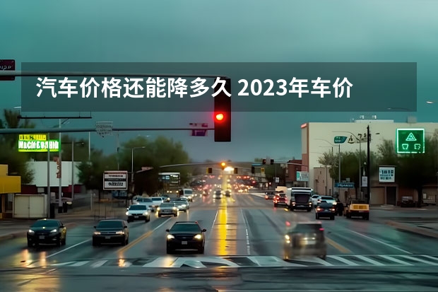 汽车价格还能降多久 2023年车价格能下降多少？