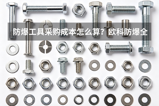 防爆工具采购成本怎么算？欧科防爆全周期分析