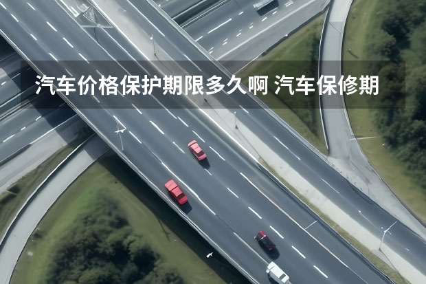 汽车价格保护期限多久啊 汽车保修期多久
