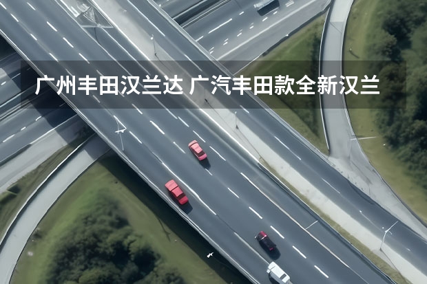 广州丰田汉兰达 广汽丰田款全新汉兰达怎么样？