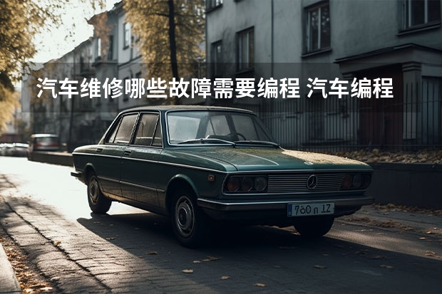 汽车维修哪些故障需要编程 汽车编程有必要吗？每次去保养车，4S店的维修人员都会告知汽车需编程了，有必要吗？