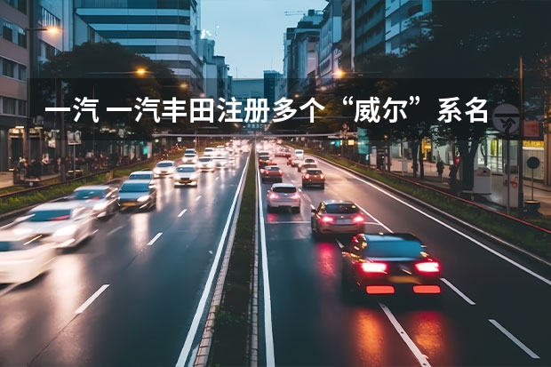 一汽 一汽丰田注册多个“威尔”系名称