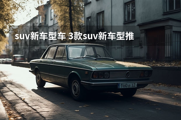 suv新车型车 3款suv新车型推荐