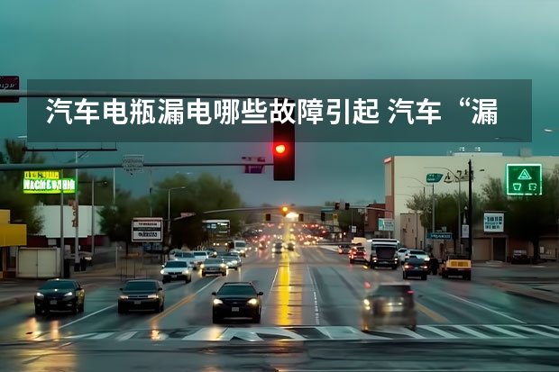 汽车电瓶漏电哪些故障引起 汽车“漏电的原因有哪些
