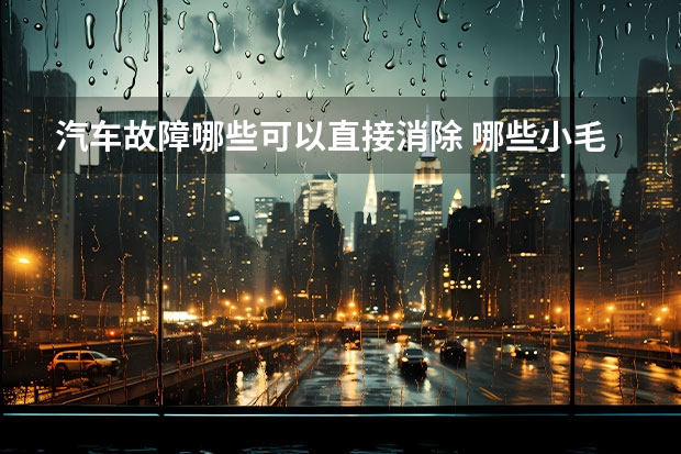 汽车故障哪些可以直接消除 哪些小毛病可以自己解决如何保证行车安全