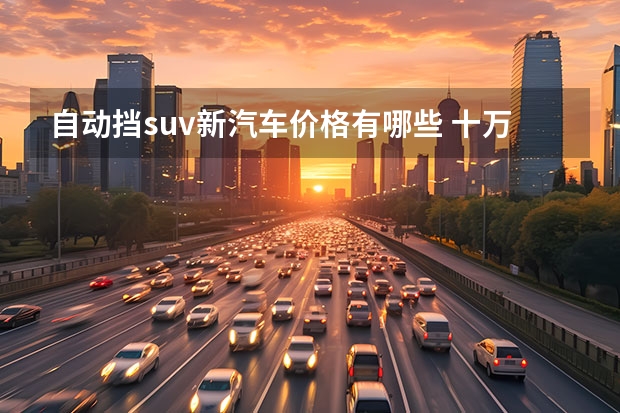 自动挡suv新汽车价格有哪些 十万左右的自动挡SUV有哪些