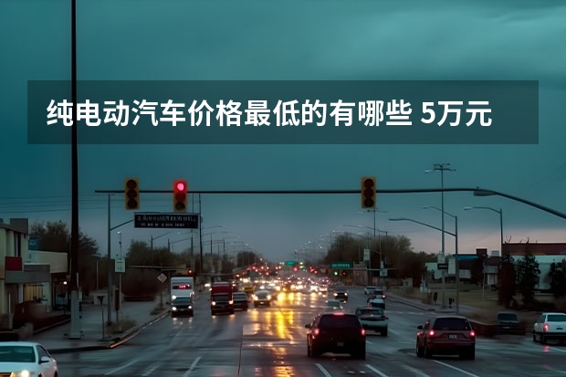 纯电动汽车价格最低的有哪些 5万元以下纯电动轿车有哪些
