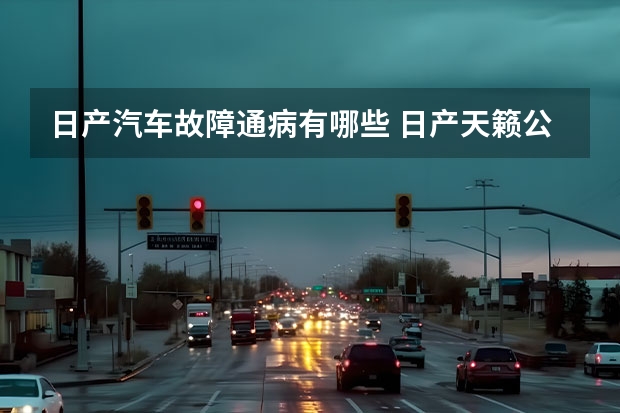 日产汽车故障通病有哪些 日产天籁公认存在的十大缺点汇总