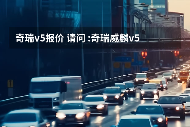奇瑞v5报价 请问 :奇瑞威麟v5 豪华型 舒适型哪个款好?