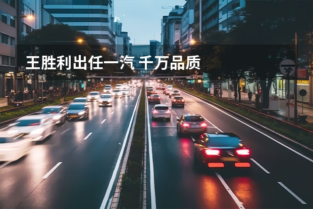 王胜利出任一汽 千万品质