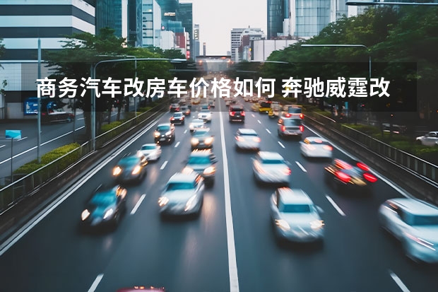 商务汽车改房车价格如何 奔驰威霆改装房车价格多少钱 奔驰威霆商务车报价