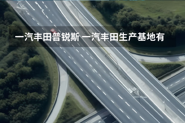 一汽丰田普锐斯 一汽丰田生产基地有几个