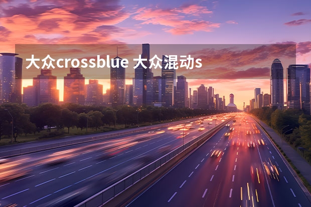 大众crossblue 大众混动suv车型有哪些