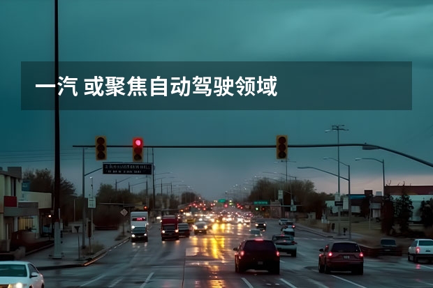 一汽 或聚焦自动驾驶领域