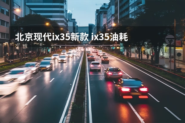 北京现代ix35新款 ix35油耗(现代ix35耗油很厉害)