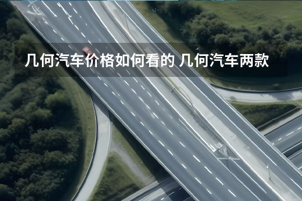 几何汽车价格如何看的 几何汽车两款纯电动车上市，售价14.98-18.68万元