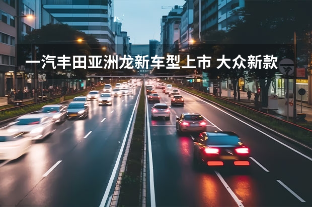 一汽丰田亚洲龙新车型上市 大众新款速腾/宝来将于6月28日上市