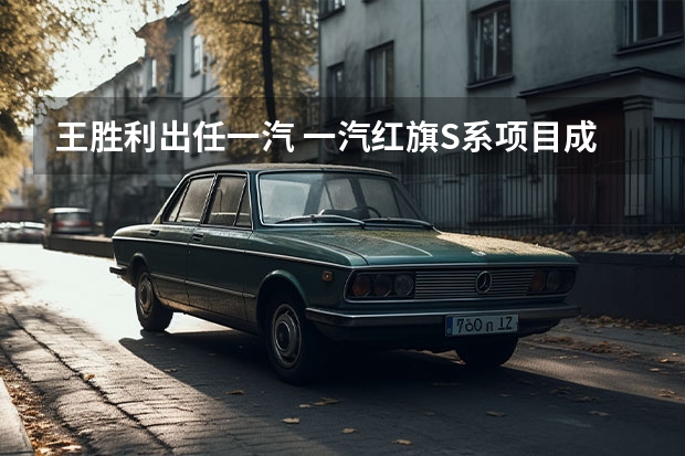 王胜利出任一汽 一汽红旗S系项目成功签约