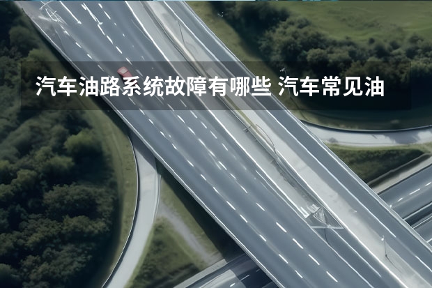 汽车油路系统故障有哪些 汽车常见油路故障有哪些？