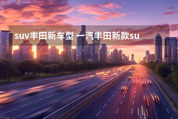 suv丰田新车型 一汽丰田新款suv车型多少钱