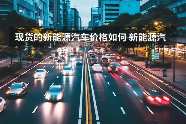 现货的新能源汽车价格如何 新能源汽车一般多少钱一辆?