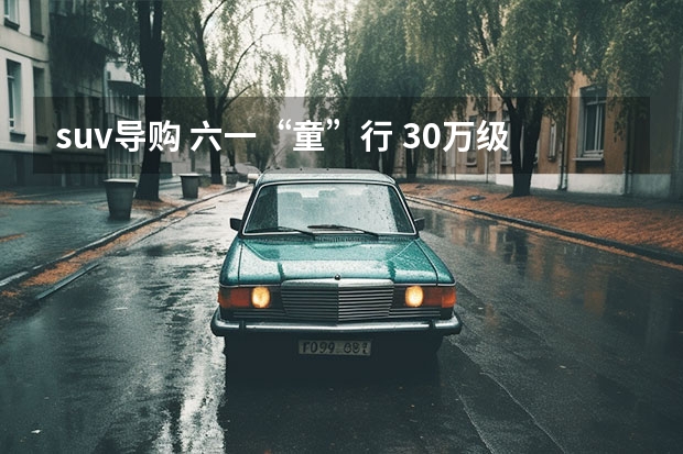 suv导购 六一“童”行 30万级大6座SUV车型推荐|汽势导购
