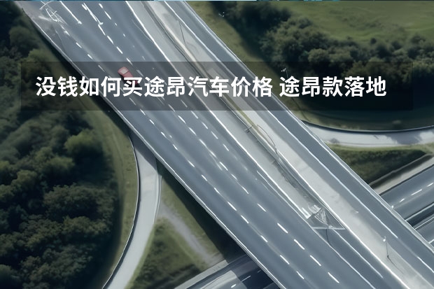 没钱如何买途昂汽车价格 途昂款落地需要多少钱？途昂提车价