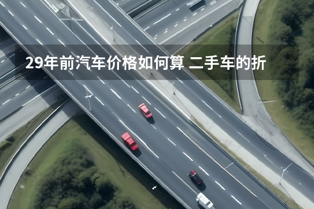 29年前汽车价格如何算 二手车的折旧是如何计算的？几年车龄的二手车最划算？