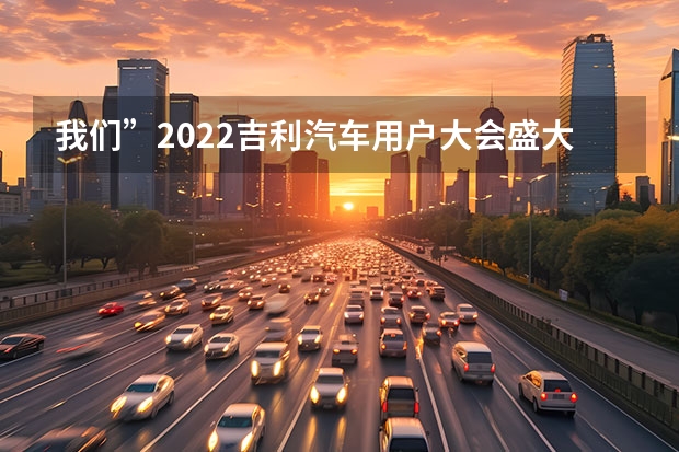 我们”2022吉利汽车用户大会盛大举办 戴姆勒计划与吉利合作研发全新混动系统