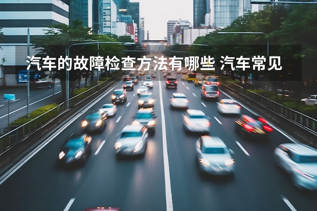 汽车的故障检查方法有哪些 汽车常见的电路故障判断法