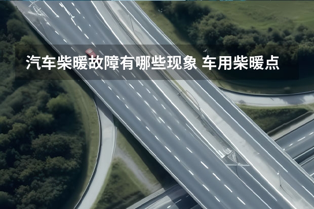 汽车柴暖故障有哪些现象 车用柴暖点火失败是什么原因？