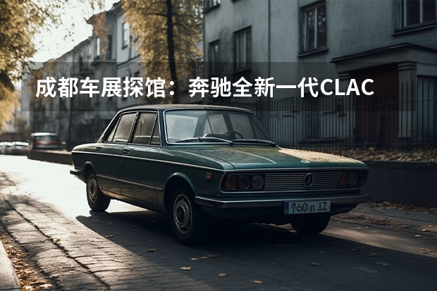 成都车展探馆：奔驰全新一代CLA/CLA五门猎跑车实车曝光 宝马i7最新渲染图曝光