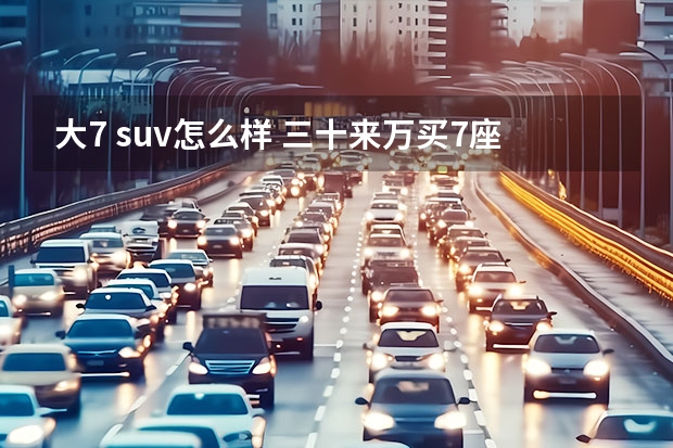 大7 suv怎么样 三十来万买7座SUV，别纠结啊