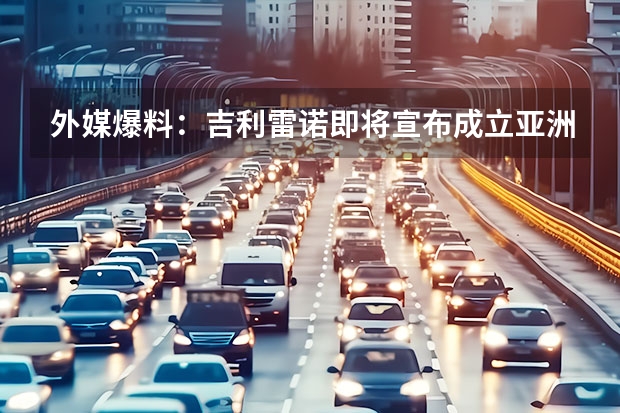 外媒爆料：吉利/雷诺即将宣布成立亚洲混合动力汽车合资公司 吉利新能源SUV项目落户湖南