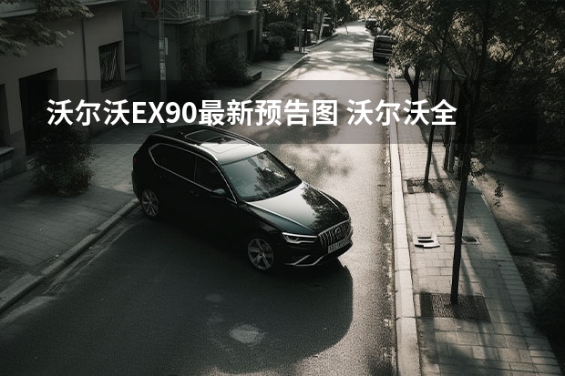 沃尔沃EX90最新预告图 沃尔沃全新旗舰车型配置披露